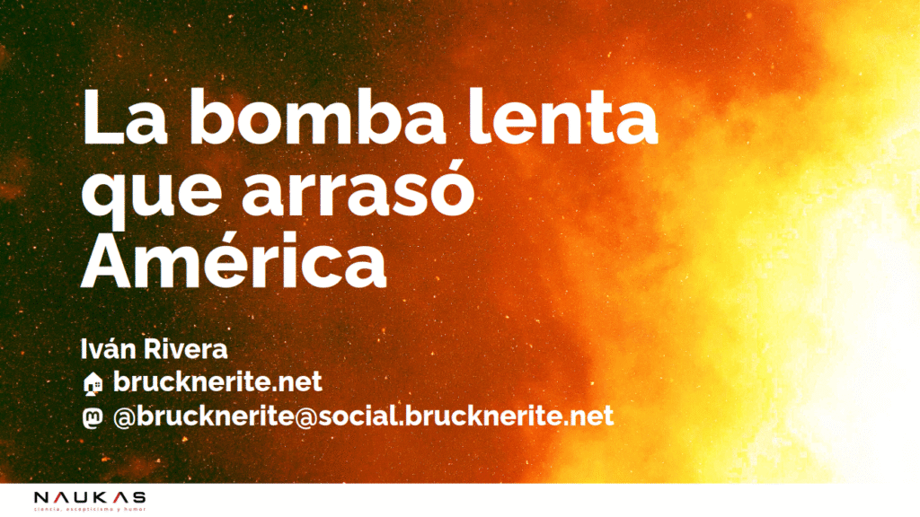 Primera diapositiva de mi charla "La bomba lenta que arrasó América". Bajo el título, mi nombre y mis direcciones web: la de este blog y la de mi perfil de Mastodón. El fondo sugiere una explosión: es oscuro a la izquierda y los tonos anaranjados y blancos se van haciendo dominantes hacia la derecha, como en una nube de gas muy brillante.